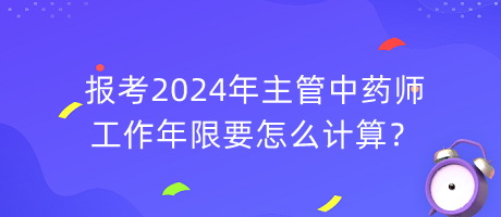 報考2024年主管中藥師工作年限要怎么計算？