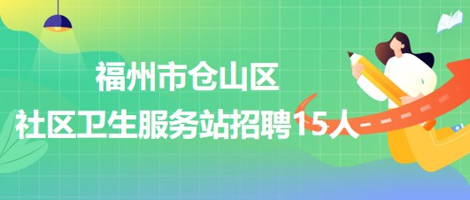 福州市倉山區(qū)健康產業(yè)發(fā)展有限公司下屬社區(qū)衛(wèi)生服務站招聘15人