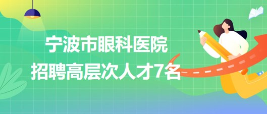 寧波市眼科醫(yī)院2023年招聘第二批高層次人才7名