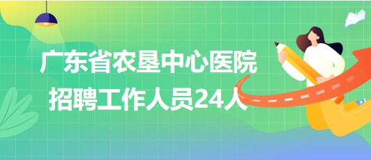 廣東省農(nóng)墾中心醫(yī)院2023年第二批招聘工作人員24人