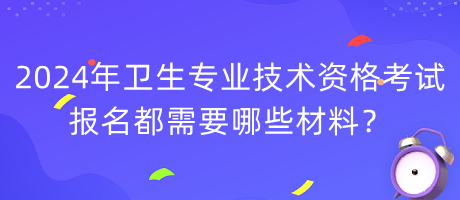 2024年衛(wèi)生專業(yè)技術(shù)資格考試報(bào)名都需要哪些材料？
