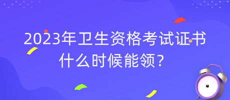 2023年衛(wèi)生資格考試證書什么時候能領(lǐng)？