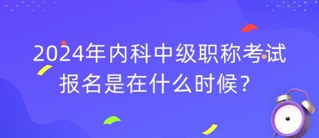 2024年內科中級職稱考試報名是在什么時候？