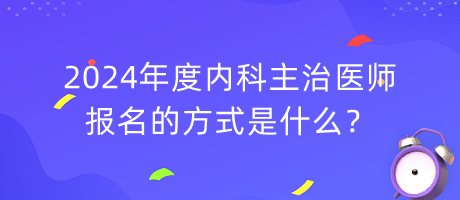 2024年度內(nèi)科主治醫(yī)師報(bào)名的方式是什么？