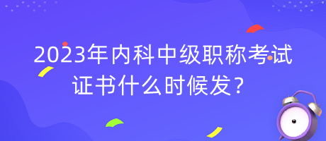 2023年內科中級職稱考試證書什么時候發(fā)？