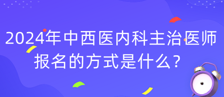 2024年度中西醫(yī)內(nèi)科主治醫(yī)師報(bào)名的方式是什么？