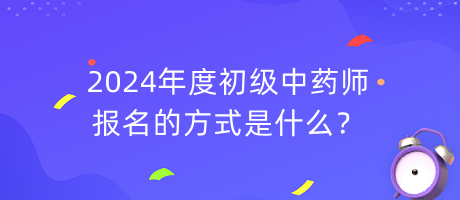 2024年度初級(jí)中藥師報(bào)名的方式是什么？