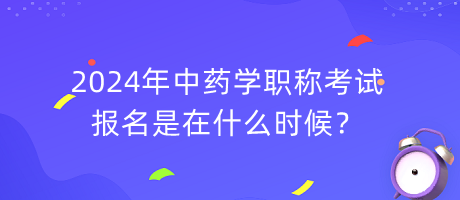 2024年中藥學(xué)職稱考試報名是在什么時候？