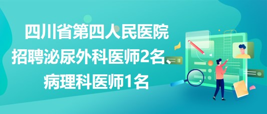 四川省第四人民醫(yī)院招聘泌尿外科醫(yī)師2名、病理科醫(yī)師1名