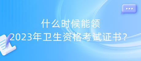 什么時(shí)候能領(lǐng)2023年衛(wèi)生資格考試證書？