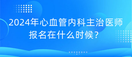 2024年心血管內(nèi)科主治醫(yī)師報(bào)名在什么時(shí)候？