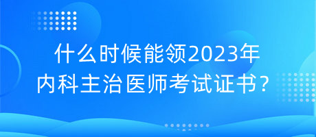 什么時候能領(lǐng)2023年內(nèi)科主治醫(yī)師考試證書？