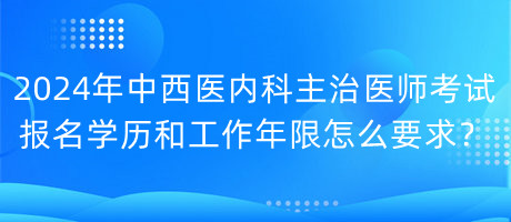 2024年中西醫(yī)內(nèi)科主治醫(yī)師考試報名學歷和工作年限怎么要求？