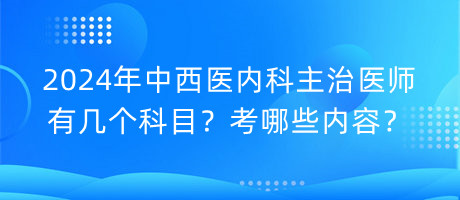 2024年中西醫(yī)內(nèi)科主治醫(yī)師有幾個(gè)科目？考哪些內(nèi)容？