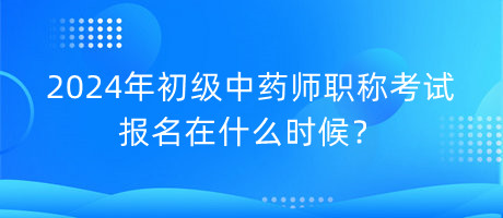 2024年初級(jí)中藥師職稱(chēng)考試報(bào)名在什么時(shí)候？