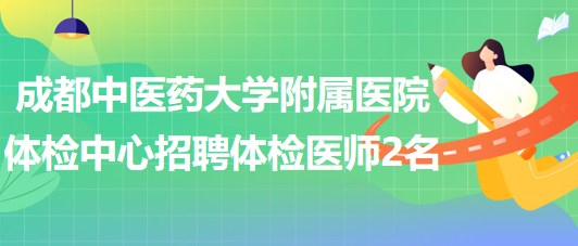 成都中醫(yī)藥大學(xué)附屬醫(yī)院體檢中心2023年招聘體檢醫(yī)師2名