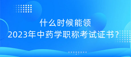 什么時候能領(lǐng)2023年中藥學(xué)職稱考試證書？