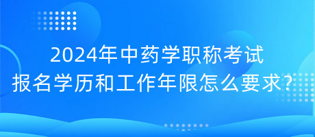 2024年中藥學(xué)職稱考試報名學(xué)歷和工作年限怎么要求？