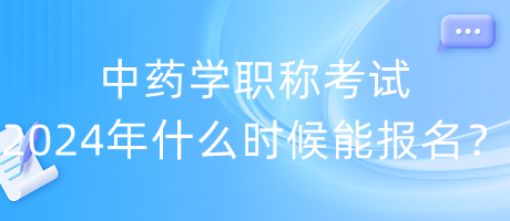 中藥學(xué)職稱考試2024年什么時(shí)候能報(bào)名？
