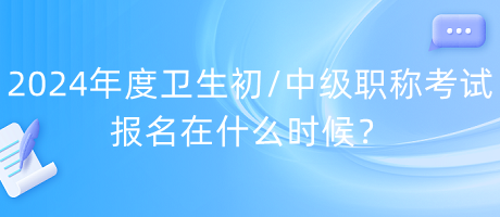 2024年度衛(wèi)生初中級職稱考試報名在什么時候？