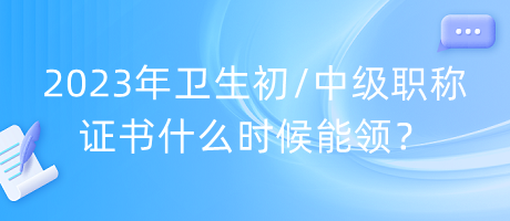 2023年衛(wèi)生初中級職稱證書什么時候能領(lǐng)？