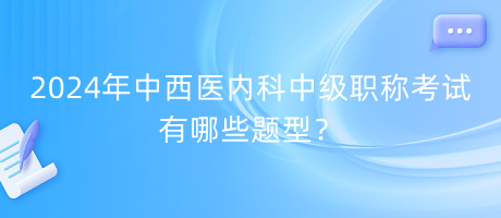 2024年中西醫(yī)內(nèi)科中級(jí)職稱考試有哪些題型？