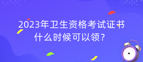 2023年衛(wèi)生資格考試證書什么時候可以領？