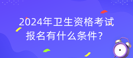 2024年衛(wèi)生資格考試報(bào)名有什么條件？