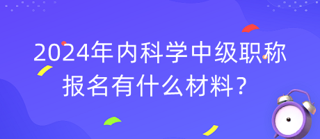 2024年內(nèi)科學(xué)中級職稱報名有什么材料？