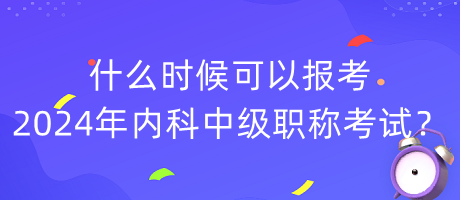 什么時(shí)候可以報(bào)考2024年內(nèi)科中級(jí)職稱(chēng)考試？
