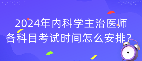 2024年內(nèi)科學(xué)主治醫(yī)師各科目考試時(shí)間怎么安排？