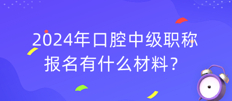 2024年口腔中級職稱報名有什么材料？