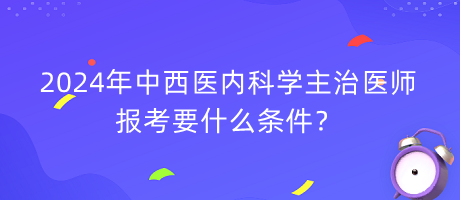 2024年中西醫(yī)內(nèi)科學(xué)主治醫(yī)師報(bào)考要什么條件？