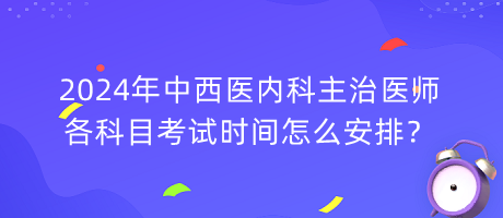 2024年中西醫(yī)內科主治醫(yī)師各科目考試時間怎么安排？