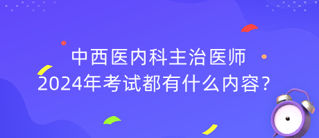 中西醫(yī)內(nèi)科主治醫(yī)師2024年考試都有什么內(nèi)容？