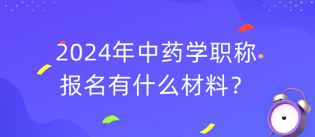 2024年中藥學(xué)職稱報(bào)名有什么材料？