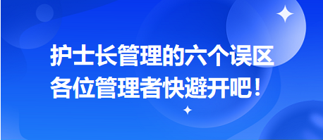護(hù)士長管理的六個(gè)誤區(qū)，各位管理者快避開吧！