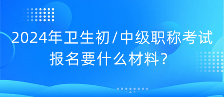 2024年衛(wèi)生初中級(jí)職稱考試報(bào)名要什么材料？