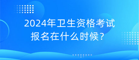 2024年衛(wèi)生資格考試報(bào)名在什么時(shí)候？