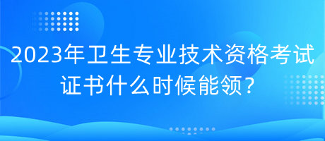 2023年衛(wèi)生專業(yè)技術資格考試證書什么時候能領？