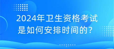 2024年衛(wèi)生資格考試是如何安排時間的？