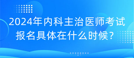 2024年內(nèi)科主治醫(yī)師考試報(bào)名具體在什么時(shí)候？