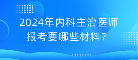 2024年內(nèi)科主治醫(yī)師報(bào)考要哪些材料？