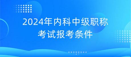 2024年內(nèi)科中級(jí)職稱考試報(bào)考條件