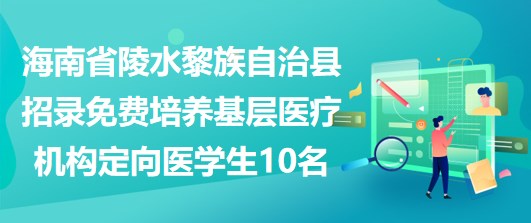 海南省陵水黎族自治縣招錄免費培養(yǎng)基層醫(yī)療機(jī)構(gòu)定向醫(yī)學(xué)生10名