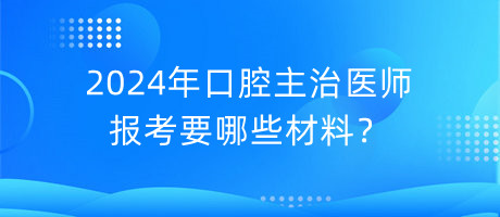 2024年口腔主治醫(yī)師報(bào)考要哪些材料？