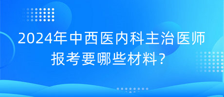 2024年中西醫(yī)內(nèi)科主治醫(yī)師報考要哪些材料？