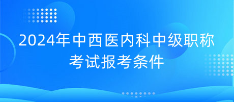 2024年中西醫(yī)內(nèi)科中級職稱考試報考條件