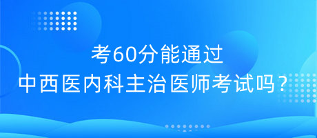 考60分能通過中西醫(yī)內(nèi)科主治醫(yī)師考試嗎？