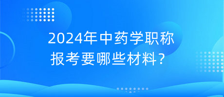 2024年中藥學(xué)職稱(chēng)報(bào)考要哪些材料？